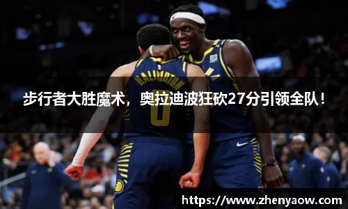 步行者大胜魔术，奥拉迪波狂砍27分引领全队！