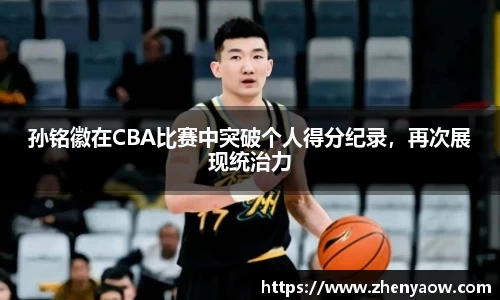 孙铭徽在CBA比赛中突破个人得分纪录，再次展现统治力