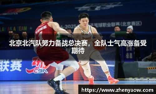 北京北汽队努力备战总决赛，全队士气高涨备受期待