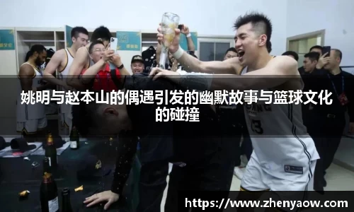 姚明与赵本山的偶遇引发的幽默故事与篮球文化的碰撞