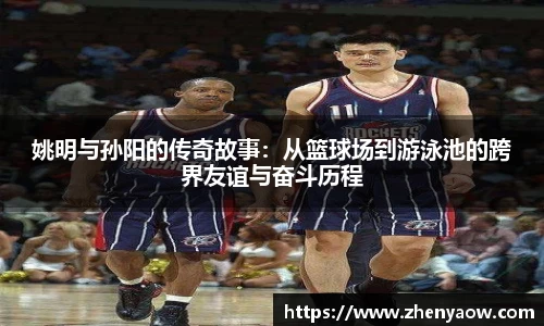 姚明与孙阳的传奇故事：从篮球场到游泳池的跨界友谊与奋斗历程