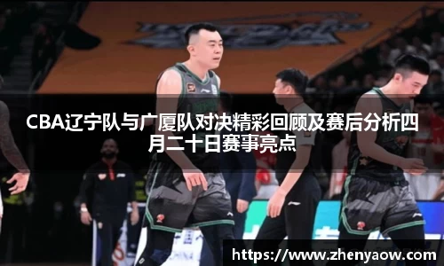 CBA辽宁队与广厦队对决精彩回顾及赛后分析四月二十日赛事亮点