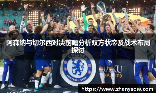 阿森纳与切尔西对决前瞻分析双方状态及战术布局探讨