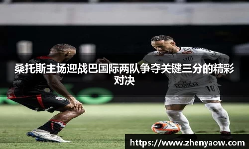 桑托斯主场迎战巴国际两队争夺关键三分的精彩对决