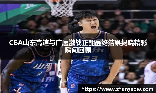 CBA山东高速与广厦激战正酣最终结果揭晓精彩瞬间回顾