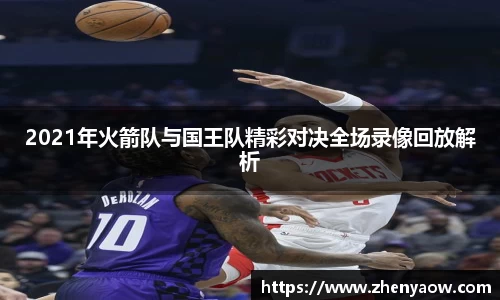 2021年火箭队与国王队精彩对决全场录像回放解析