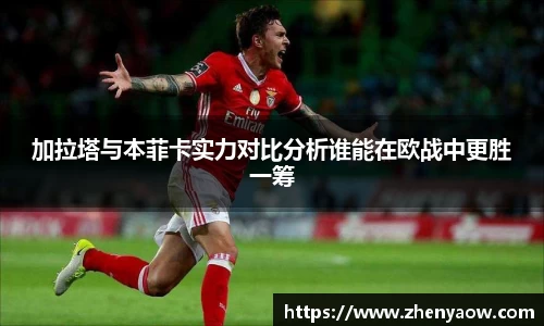 加拉塔与本菲卡实力对比分析谁能在欧战中更胜一筹