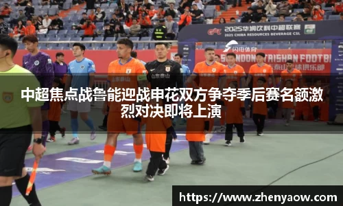 中超焦点战鲁能迎战申花双方争夺季后赛名额激烈对决即将上演