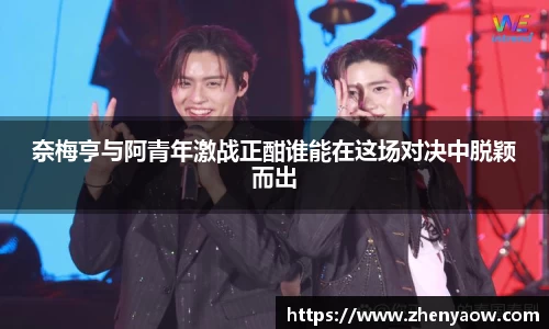 奈梅亨与阿青年激战正酣谁能在这场对决中脱颖而出