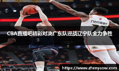 CBA直播吧精彩对决广东队迎战辽宁队全力争胜