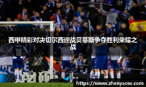 西甲精彩对决切尔西迎战贝蒂斯争夺胜利荣耀之战