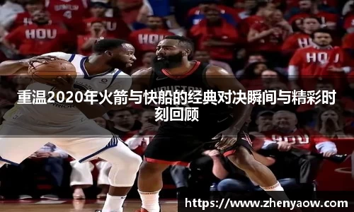 重温2020年火箭与快船的经典对决瞬间与精彩时刻回顾