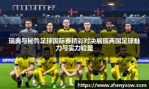 瑞典与秘鲁足球国际赛精彩对决展现两国足球魅力与实力较量