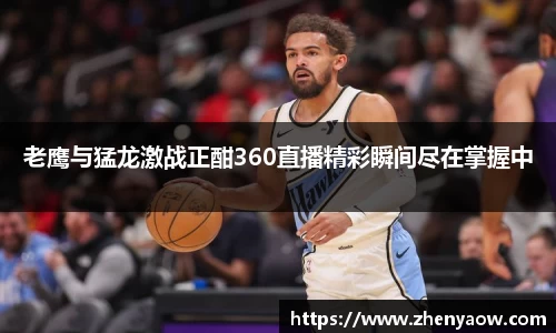 老鹰与猛龙激战正酣360直播精彩瞬间尽在掌握中