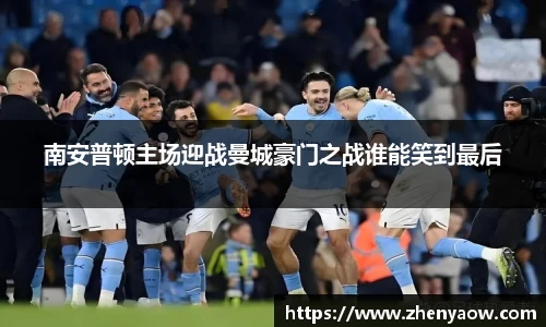 南安普顿主场迎战曼城豪门之战谁能笑到最后
